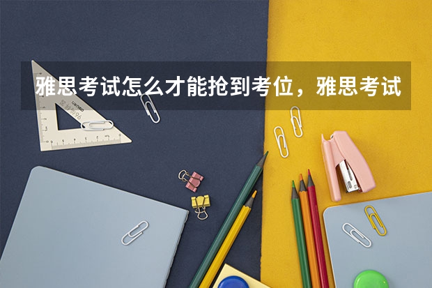 雅思考试怎么才能抢到考位，雅思考试怎么才能过 雅思考试分为几项，雅思考试分为几种