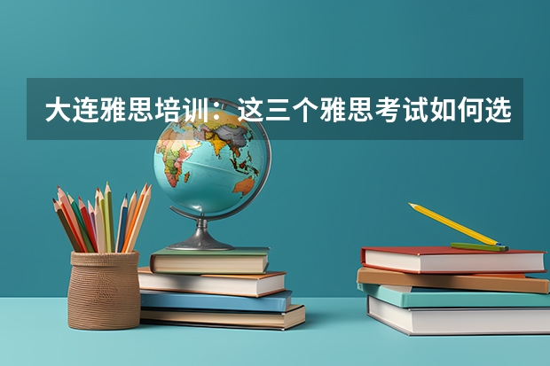 大连雅思培训：这三个雅思考试如何选择 雅思雅思考试最强攻略