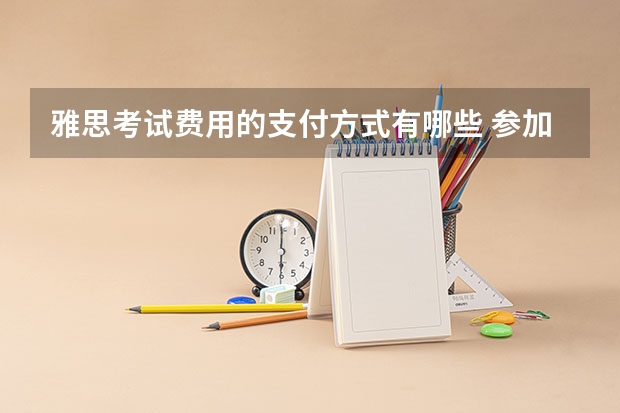 雅思考试费用的支付方式有哪些 参加雅思考试后，我被排在语言考试鄙视链的最底端。