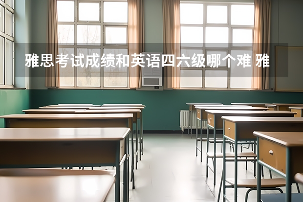 雅思考试成绩和英语四六级哪个难 雅思考试中有哪些不看会后悔的技巧