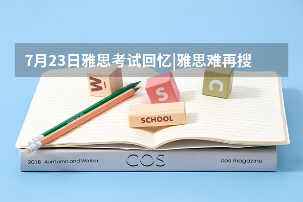 7月23日雅思考试回忆|雅思难再搜 科普：雅思小白最新雅思考试需要了解的内容