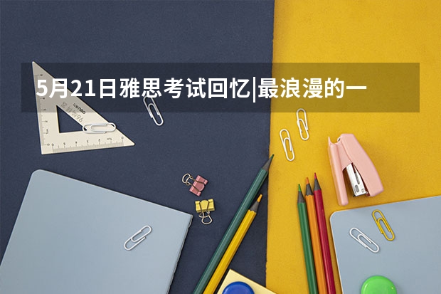 5月21日雅思考试回忆|最浪漫的一天最难的地图题 度雅思考试时间公布