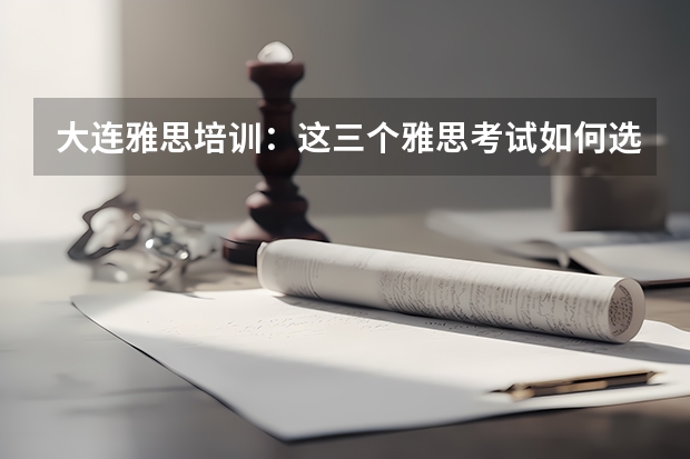 大连雅思培训：这三个雅思考试如何选择 雅思考试之常见雅思口语雅思口语常见问题解答