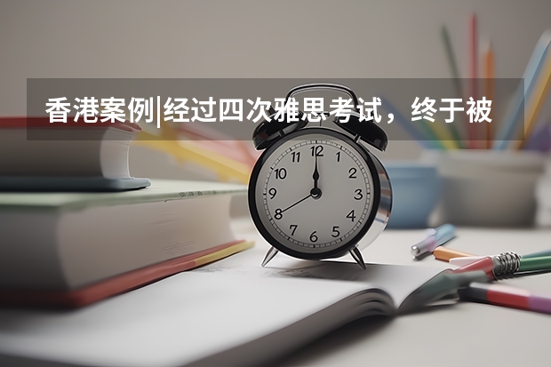 香港案例|经过四次雅思考试，终于被香港中文录取。 小白如何准备雅思考试