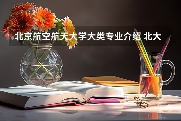 北京航空航天大学大类专业介绍 北大北航招收飞行国防生简章 北京航空航天大学 选专业问题