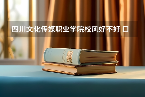 四川文化传媒职业学院校风好不好 口碑怎么样