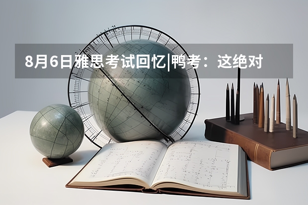 8月6日雅思考试回忆|鸭考：这绝对是雅思史上最难的一次考试。 雅思雅思考试最强攻略
