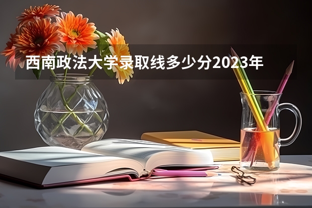 西南政法大学录取线多少分2023年