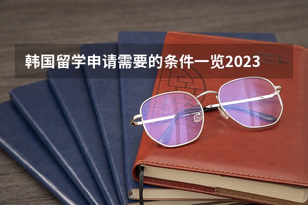 韩国留学申请需要的条件一览2023 去韩国留学的福利政策