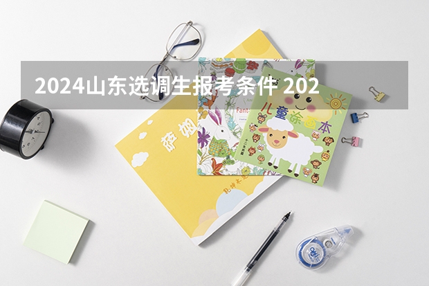 2024山东选调生报考条件 2024年选调生报名时间？