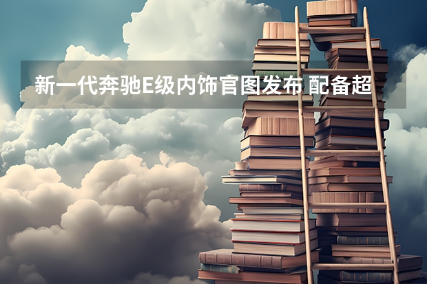 新一代奔驰E级内饰官图发布 配备超级大屏（奔驰e级所有车型）