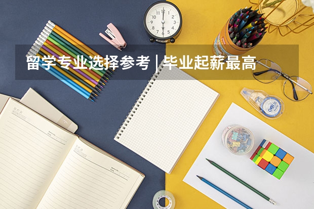 留学专业选择参考 | 毕业起薪最高和最低的20个本科专业，你知道有哪些吗？