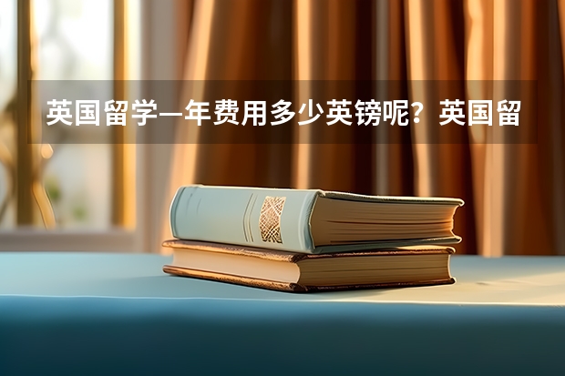 英国留学—年费用多少英镑呢？英国留学如何评判学校的真正实力呢？