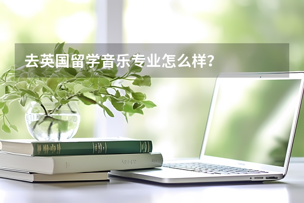 去英国留学音乐专业怎么样？