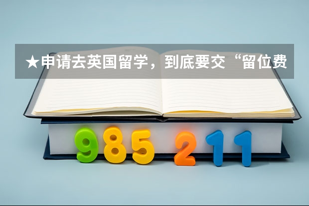 ★申请去英国留学，到底要交“留位费”吗