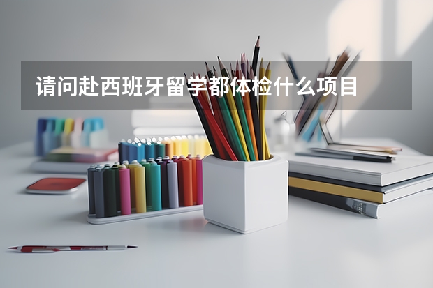 请问赴西班牙留学都体检什么项目