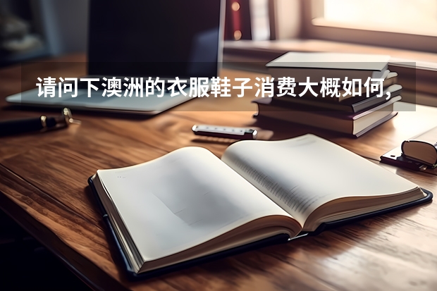 请问下澳洲的衣服鞋子消费大概如何,PR或者澳洲留学生帮下忙.最好是墨尔本的.