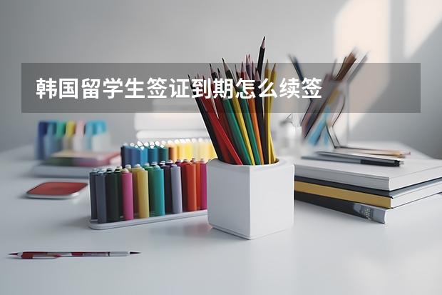 韩国留学生签证到期怎么续签