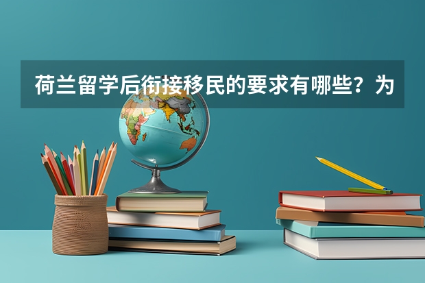 荷兰留学后衔接移民的要求有哪些？为什么荷兰留学移民适合工薪家庭？