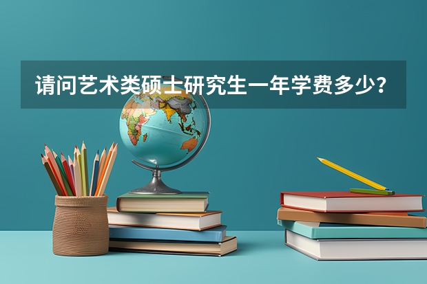 请问艺术类硕士研究生一年学费多少？