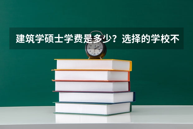 建筑学硕士学费是多少？选择的学校不同学费也会有所区别吗？