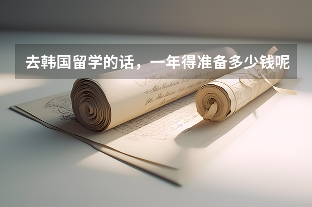 去韩国留学的话，一年得准备多少钱呢？自己打工可以赚多少呢？