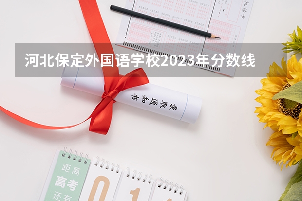 河北保定外国语学校2023年分数线是多少