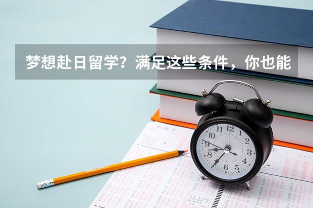 梦想赴日留学？满足这些条件，你也能成为学霸！（日本留学研究生条件和费用）