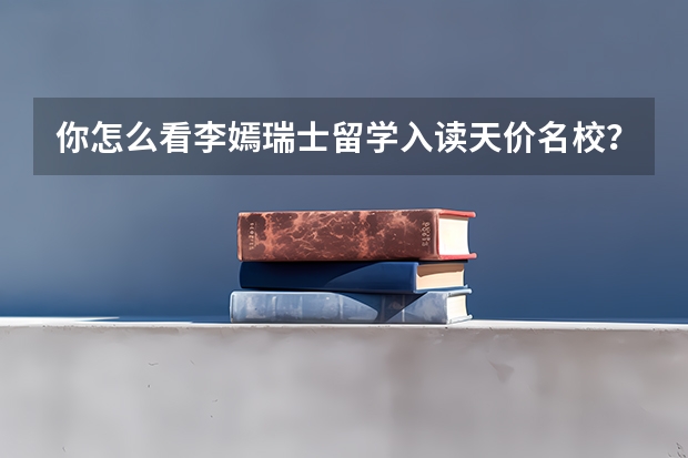 你怎么看李嫣瑞士留学入读天价名校？