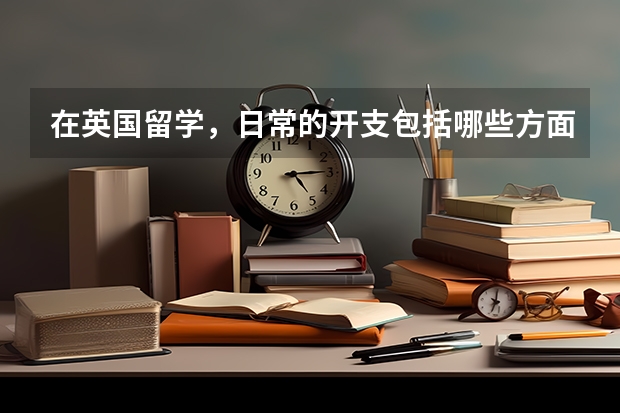 在英国留学,日常的开支包括哪些方面呢?去英国留学一个月要准备多少钱?
