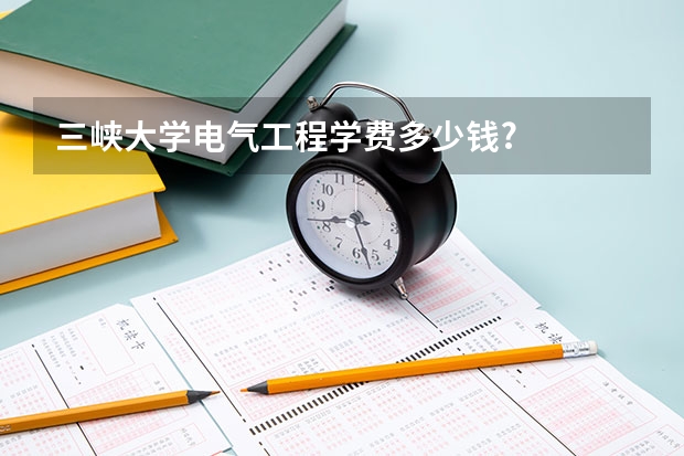 三峡大学电气工程学费多少钱?