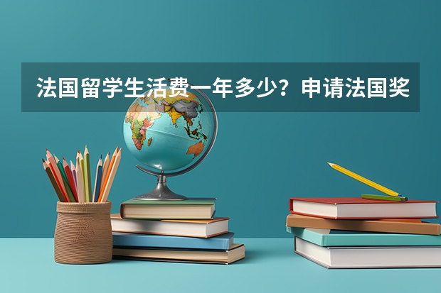 法国留学生活费一年多少？申请法国奖学金有什么经验呢？