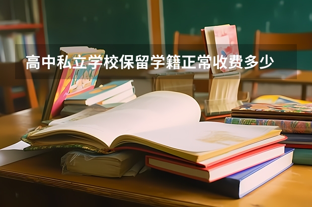 高中私立学校保留学籍正常收费多少