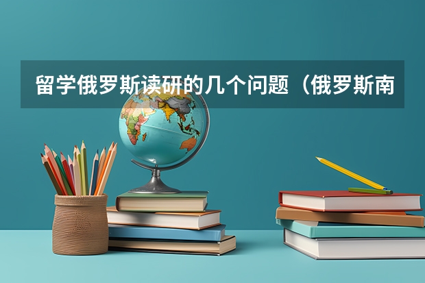 留学俄罗斯读研的几个问题（俄罗斯南联邦大学留学费用）