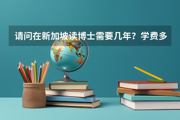 请问在新加坡读博士需要几年？学费多少啊？