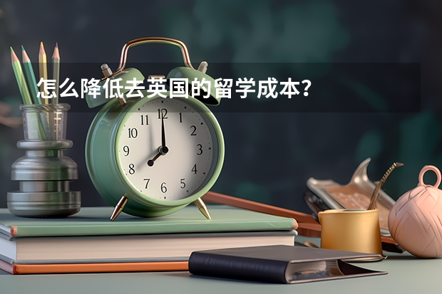 怎么降低去英国的留学成本？