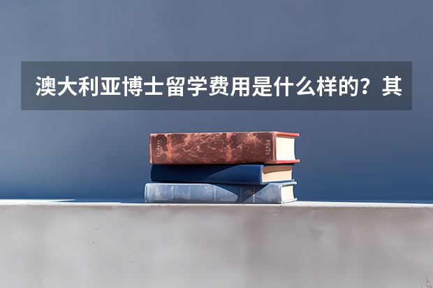 澳大利亚博士留学费用是什么样的？其中的生活水平与消费标准是什么样的？