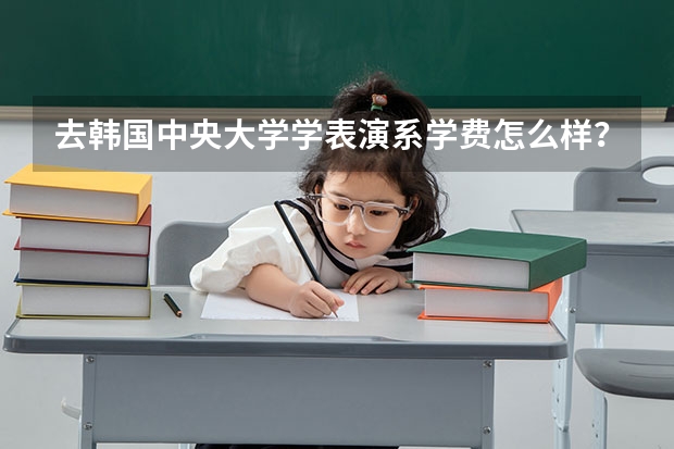 去韩国中央大学学表演系学费怎么样？需要什么条件？请问一下下！？？