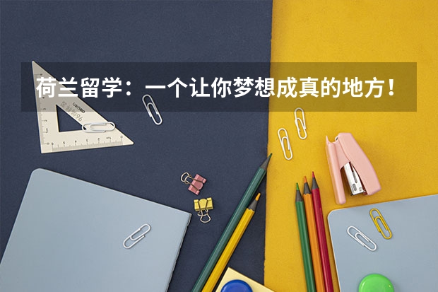 荷兰留学：一个让你梦想成真的地方！（荷兰留学费用指南）