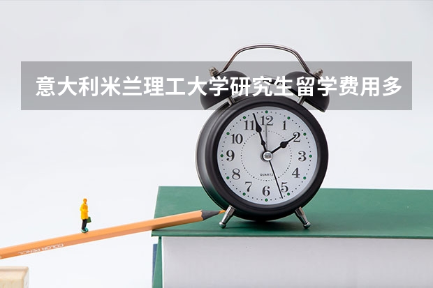 意大利米兰理工大学研究生留学费用多少钱？