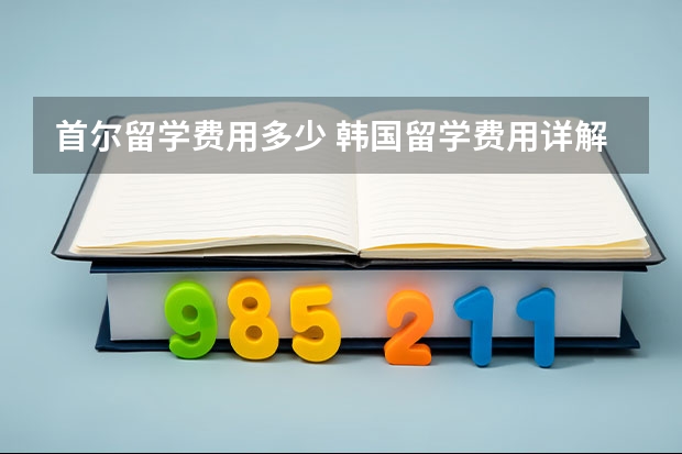 首尔留学费用多少 韩国留学费用详解