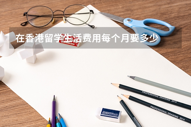 在香港留学生活费用每个月要多少