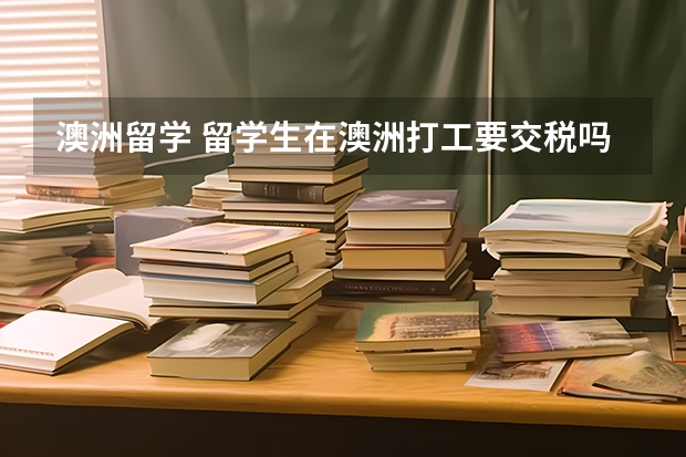 澳洲留学 留学生在澳洲打工要交税吗？