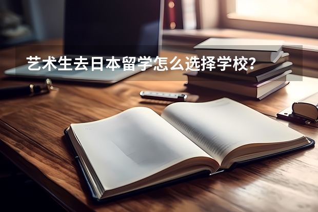 艺术生去日本留学怎么选择学校？