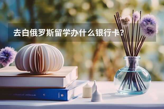 去白俄罗斯留学办什么银行卡？