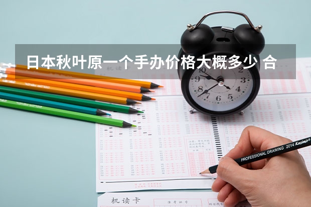 日本秋叶原一个手办价格大概多少 合折人民币又是多少呢？