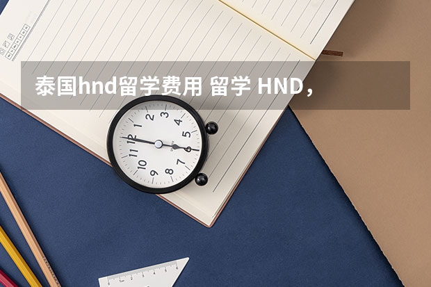 泰国hnd留学费用 留学 HND，谁可以介绍一下