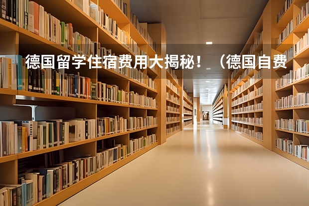 德国留学住宿费用大揭秘！（德国自费留学费用）
