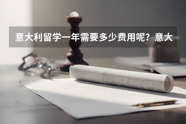 意大利留学一年需要多少费用呢？意大利最好的大学是哪所呢？