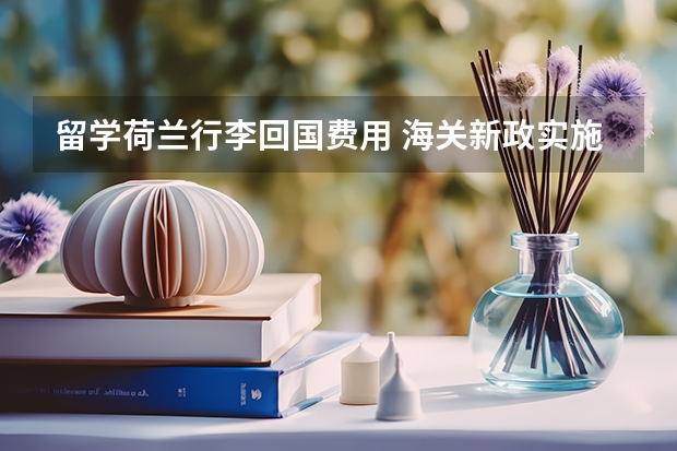 留学荷兰行李回国费用 海关新政实施后留学生带物品回国注意事项